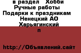  в раздел : Хобби. Ручные работы » Подарки к праздникам . Ненецкий АО,Харьягинский п.